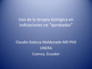 Uso de la terapia biológica en indicaciones no “aprobadas” Claudio Galarza Maldonado MD PhD UNERA Cuenca, Ecuador 