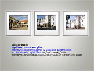 Sources/ źródła:
http://www.baranow.com.pl/en
http://pl.wikipedia.org/wiki/Zamek_w_Baranowie_Sandomierskim
http://en.wikipedia.org/wiki/Baranów_Sandomierski_Castle
http://commons.wikimedia.org/wiki/Category:Baranów_Sandomierski_Castle
 