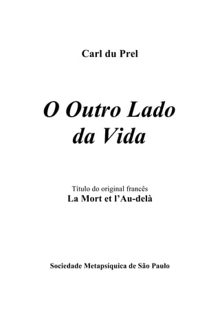 Carl du Prel
O Outro Lado
da Vida
Título do original francês
La Mort et l’Au-delà
Sociedade Metapsíquica de São Paulo
 