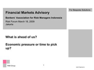 Financial Markets Advisory Bankers’ Association for Risk Managers Indonesia Risk Forum March 18, 2009 Jakarta What is ahead of us? Economic pressure or time to pick up? 