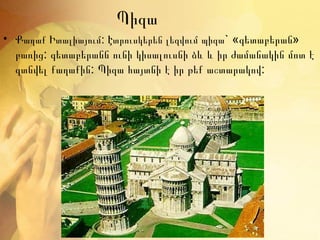 Պիզա
• Քաղաք Իտալիայում: Էտրուսկերեն լեզվում պիզա ` «գետաբերան»
  բառից: գետաբերանն ունի կիսալուսնի ձև և իր ժամանակին մոտ է
  գտնվել քաղաքին: Պիզա հայտնի է իր թեք աշտարակով:
 