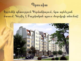 Պրուսիա
Երբեմնի պետություն Գերմանիայում, նրա արևելյան
մասում: Կոչվել է Բալթիական պրուս ժողովրդի անունով :
 