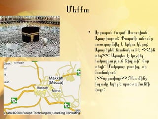 ̸եքքա

    • Սրբազան քաղաք Սաուդիան
      Արաբիայում: Քաղաքի անունը
      ստուգաբնվել է երկու կերպ:
      Արաբերեն նշանակում է <<Հին
      տեղ>>: Այսպես է կոչվել
      հակադրություն Ջիդյաի` նոր
      տեղի: Մակորաբ բառից, որ
      նշանակում
      է<<սրբավայր>>:Դեռ մինչ
      իսլամը եղել է պաշտամունքի
      վայր:
 