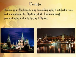 Մոսկվա
Լեռնաշղթա Տիբեթում, որը հայտնաբերել է անվանի ռուս
ճանապարհորդ Ն. Պրժևալսկին: Լեռնաշղթայի
գագաթներից մեկն էլ կոչել է Կրեմլ:
 