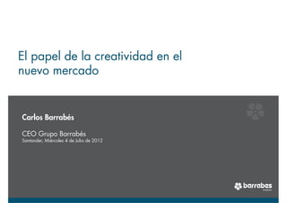 El papel de la creatividad en el
nuevo mercado


Carlos Barrabés

CEO Grupo Barrabés
Santander, Miércoles 4 de Julio de 2012
 