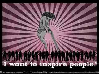 "I want to inspire people.”
People- http://pixabay.com/en/people-group-crowd-line-silhouette-31212Retro- https://flic.kr/p/625JBo Wonder W- https://flic.kr/p/7iTEgi
 