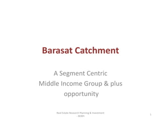 Barasat Catchment

    A Segment Centric
Middle Income Group & plus
        opportunity

     Real Estate Research Planning & Investment
                                                  1
                       - RERPI
 