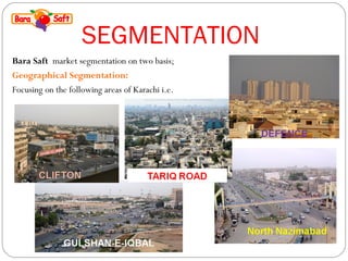 SEGMENTATION 
Bara Saft market segmentation on two basis; 
Geographical Segmentation: 
Focusing on the following areas of Karachi i.e. 
 