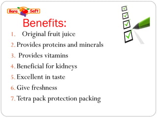 Benefits: 
1. Original fruit juice 
2. Provides proteins and minerals 
3. Provides vitamins 
4.Beneficial for kidneys 
5.Excellent in taste 
6. Give freshness 
7.Tetra pack protection packing 
 