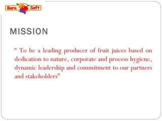 MISSION 
“ To be a leading producer of fruit juices based on 
dedication to nature, corporate and process hygiene, 
dynamic leadership and commitment to our partners 
and stakeholders” 
 