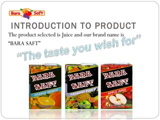 INTRODUCTION TO PRODUCT 
The product selected is Juice and our brand name is 
“BARA SAFT” 
 