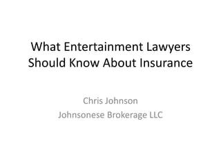What Entertainment Lawyers
Should Know About Insurance

         Chris Johnson
    Johnsonese Brokerage LLC
 