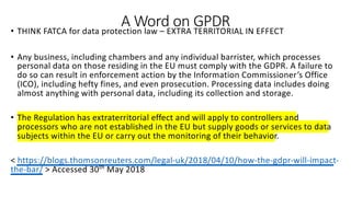 A Word on GPDR• THINK FATCA for data protection law – EXTRA TERRITORIAL IN EFFECT
• Any business, including chambers and a...