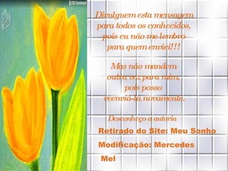 Divulguem esta mensagem  para todos os conhecidos,  pois eu não me lembro  para quem enviei!!!   Mas não mandem  outra vez para mim,  pois posso  reenviá-la novamente. Desconheço a autoria Retirado do Site: Meu Sonho Modificação: Mercedes Mel 