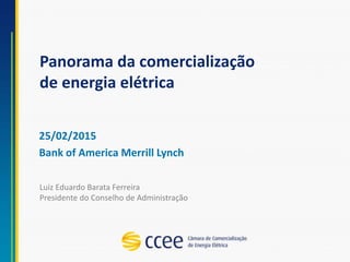 Panorama da comercialização
de energia elétrica
25/02/2015
Bank of America Merrill Lynch
Luiz Eduardo Barata Ferreira
Presidente do Conselho de Administração
 