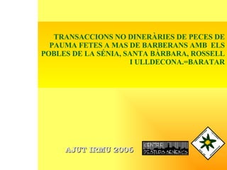 TRANSACCIONS NO DINERÀRIES DE PECES DE PAUMA FETES A MAS DE BARBERANS AMB  ELS POBLES DE LA SÉNIA, SANTA BÀRBARA, ROSSELL I ULLDECONA.=BARATAR AJUT IRMU 2006 