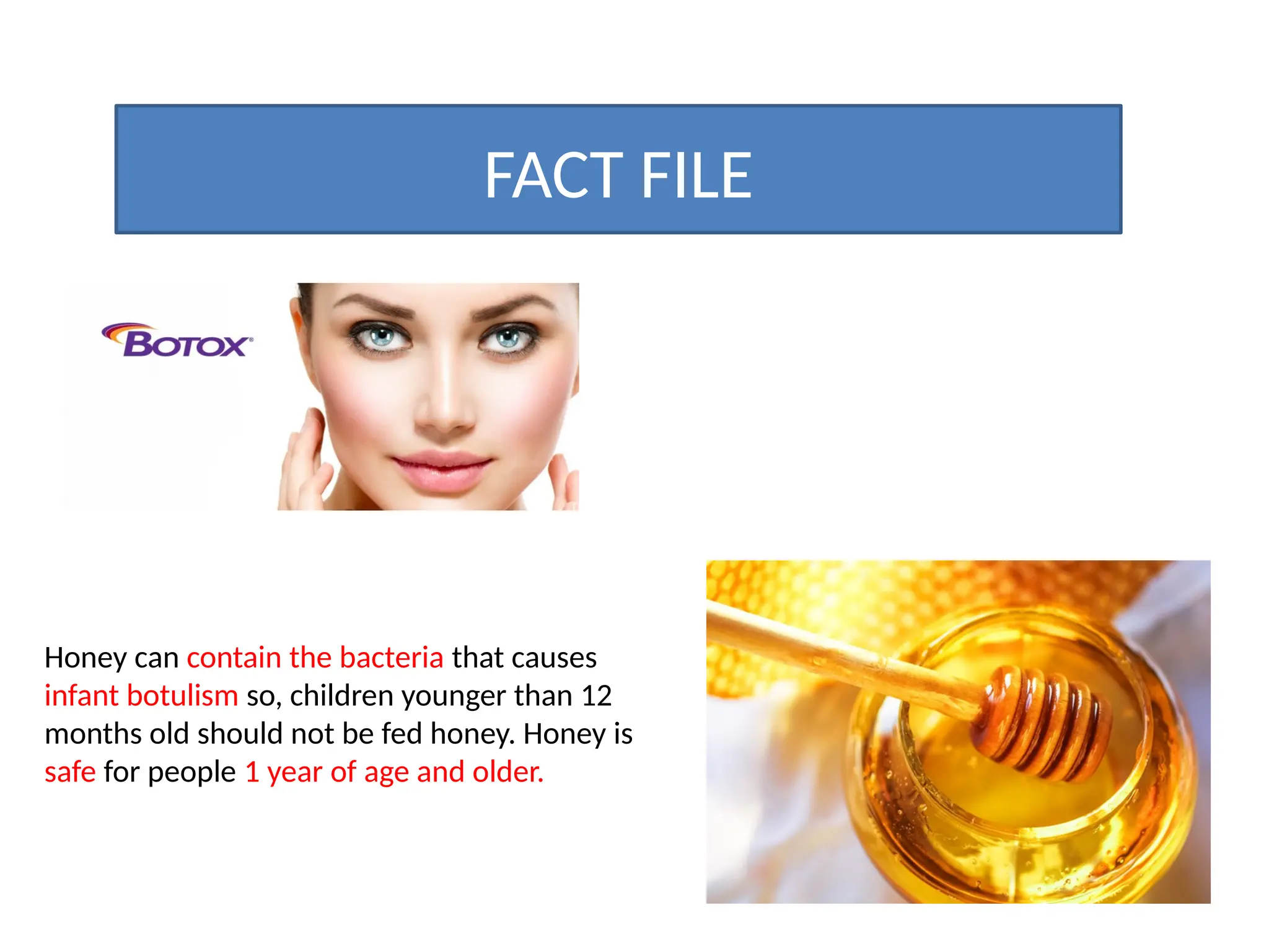 FACT FILE
Honey can contain the bacteria that causes
infant botulism so, children younger than 12
months old should not be fed honey. Honey is
safe for people 1 year of age and older.
 