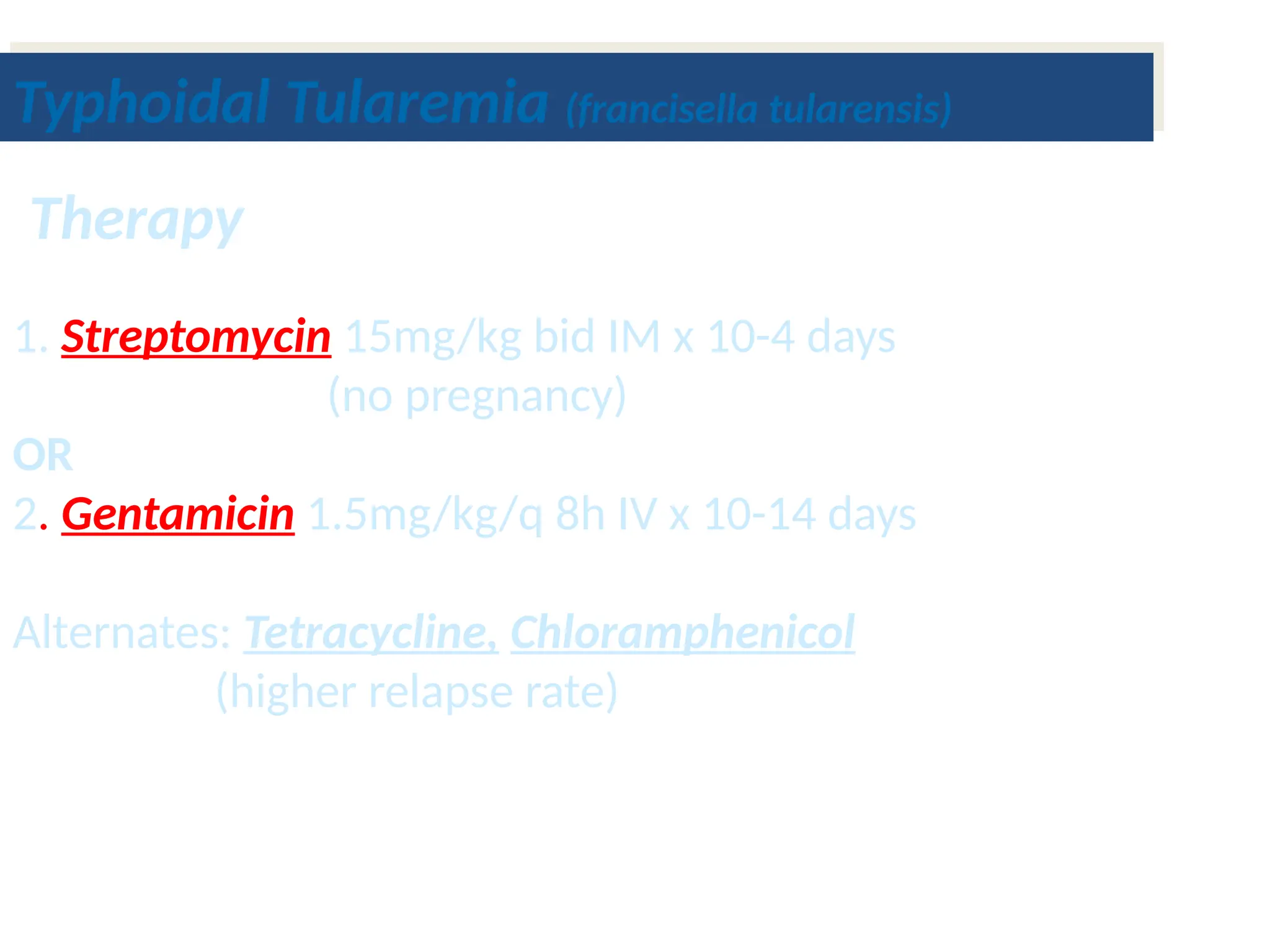 1. Streptomycin 15mg/kg bid IM x 10-4 days
(no pregnancy)
OR
2. Gentamicin 1.5mg/kg/q 8h IV x 10-14 days
Alternates: Tetracycline, Chloramphenicol
(higher relapse rate)
Therapy
Typhoidal Tularemia (francisella tularensis)
 