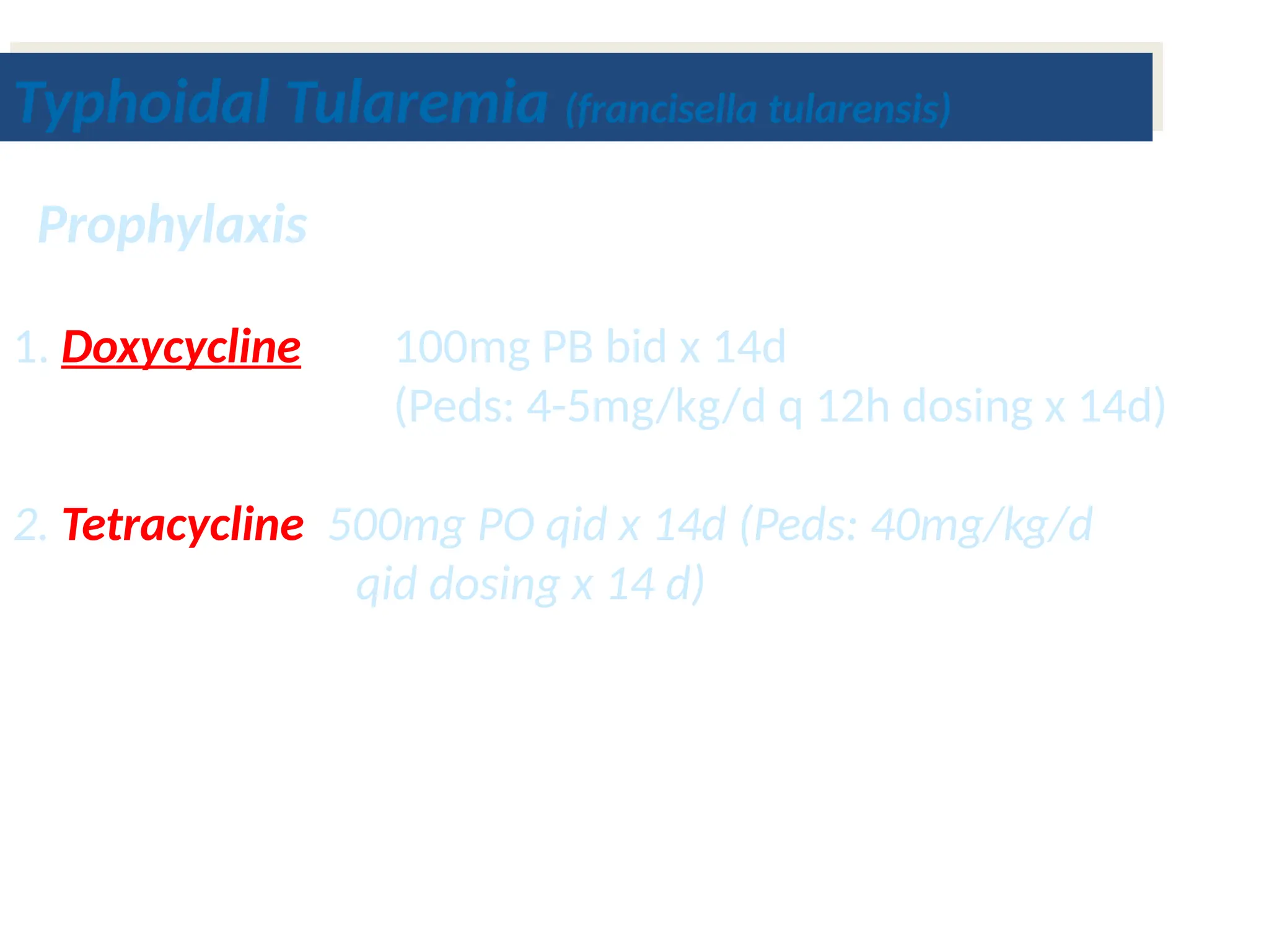 1. Doxycycline 100mg PB bid x 14d
(Peds: 4-5mg/kg/d q 12h dosing x 14d)
2. Tetracycline 500mg PO qid x 14d (Peds: 40mg/kg/d
qid dosing x 14 d)
Prophylaxis
Typhoidal Tularemia (francisella tularensis)
 