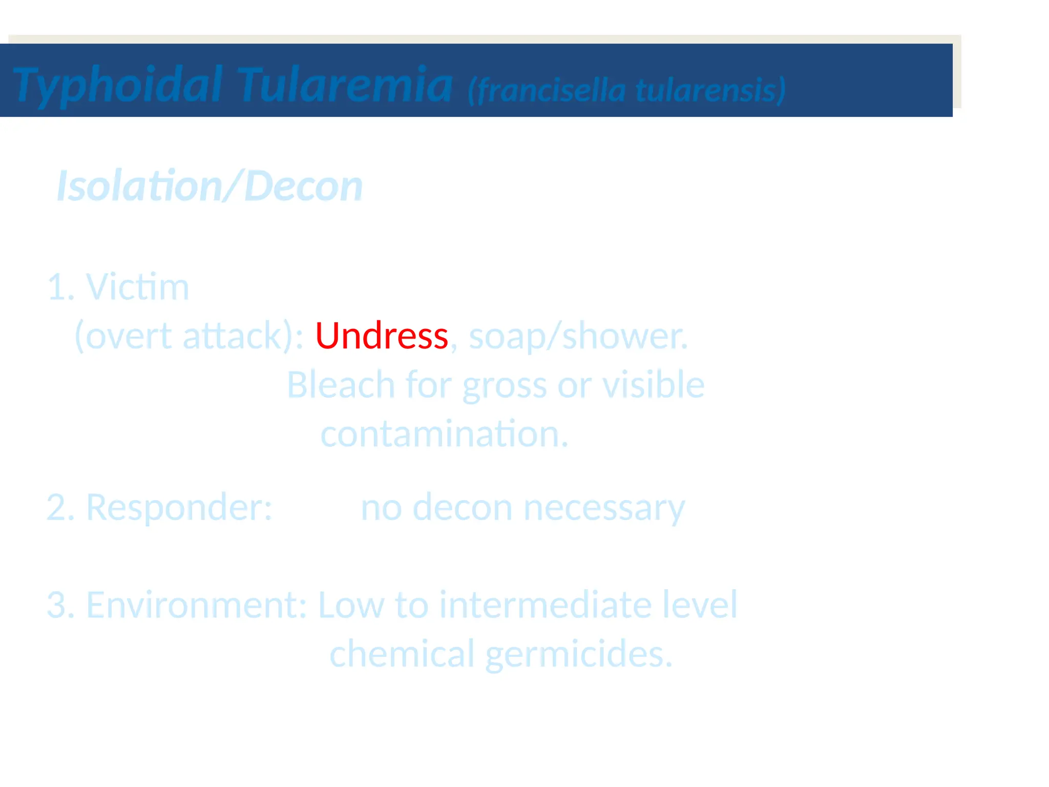 1. Victim
(overt attack): Undress, soap/shower.
Bleach for gross or visible
contamination.
2. Responder: no decon necessary
3. Environment: Low to intermediate level
chemical germicides.
Isolation/Decon
Typhoidal Tularemia (francisella tularensis)
 