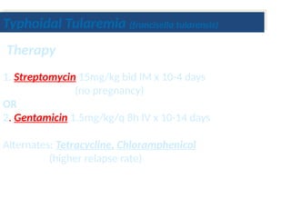 1. Streptomycin 15mg/kg bid IM x 10-4 days
(no pregnancy)
OR
2. Gentamicin 1.5mg/kg/q 8h IV x 10-14 days
Alternates: Tetracycline, Chloramphenicol
(higher relapse rate)
Therapy
Typhoidal Tularemia (francisella tularensis)
 