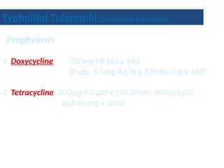 1. Doxycycline 100mg PB bid x 14d
(Peds: 4-5mg/kg/d q 12h dosing x 14d)
2. Tetracycline 500mg PO qid x 14d (Peds: 40mg/kg/d
qid dosing x 14 d)
Prophylaxis
Typhoidal Tularemia (francisella tularensis)
 