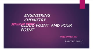 CLOUD POINT AND POUR
POINT
SEMINAR TOPIC:
ENGINEERING
CHEMISTRY
PRESENTED BY:
BARATH KUMAR .C
 