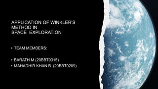 APPLICATION OF WINKLER'S
METHOD IN
SPACE EXPLORATION
• TEAM MEMBERS:
• BARATH M (20BBT0315)
• MAHADHIR KHAN B (20BBT0209)
 