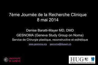 7ème Journée de la Recherche Clinique
8 mai 2014
Denise Baratti-Mayer MD, DMD
GESNOMA (Geneva Study Group on Noma)
Service de Chirurgie plastique, reconstructive et esthétique
www.gesnoma.org gesnoma@bluewin.ch
 