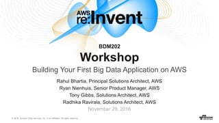 © 2016, Amazon Web Services, Inc. or its Affiliates. All rights reserved.
Rahul Bhartia, Principal Solutions Architect, AWS
Ryan Nienhuis, Senior Product Manager, AWS
Tony Gibbs, Solutions Architect, AWS
Radhika Ravirala, Solutions Architect, AWS
November 29, 2016
BDM202
Workshop
Building Your First Big Data Application on AWS
 