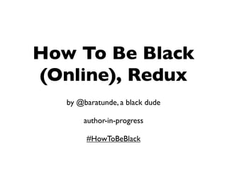 How To Be Black
(Online), Redux
   by @baratunde, a black dude

       author-in-progress

        #HowToBeBlack
 
