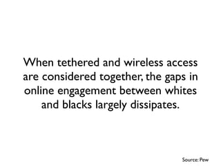 When tethered and wireless access
are considered together, the gaps in
online engagement between whites
    and blacks lar...