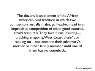 The dozens is an element of the African
      American oral tradition in which two
competitors, usually males, go head-to-...
