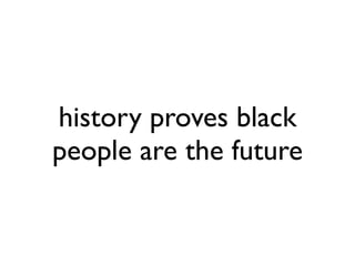 history proves black
people are the future
 