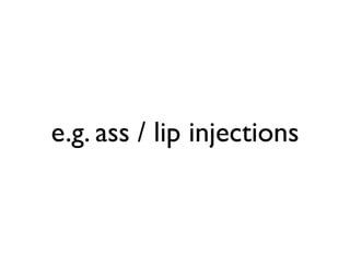 e.g. ass / lip injections
 