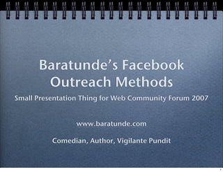 Baratunde’s Facebook
       Outreach Methods
Small Presentation Thing for Web Community Forum 2007


                www.baratunde.com

          Comedian, Author, Vigilante Pundit


                                                        1