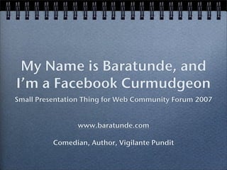 My Name is Baratunde, and
I’m a Facebook Curmudgeon
Small Presentation Thing for Web Community Forum 2007


                www.baratunde.com

          Comedian, Author, Vigilante Pundit