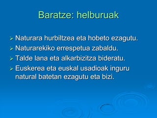 Baratze: helburuak
 Naturara hurbiltzea eta hobeto ezagutu.
 Naturarekiko errespetua zabaldu.
 Talde lana eta alkarbizitza bideratu.
 Euskerea eta euskal usadioak inguru
natural batetan ezagutu eta bizi.
 