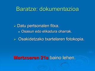 Baratze: dokumentazioa
 Datu pertsonalen fitxa.
 Osasun edo elikadura oharrak.
 Osakidetzako txartelaren fotokopia.
Martxoaren 21a baino lehen.
 