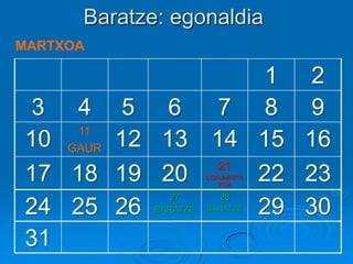 Baratze: egonaldia
1 2
3 4 5 6 7 8 9
10 11
GAUR 12 13 14 15 16
17 18 19 20 21
DOKUMENTA
ZIOA
22 23
24 25 26
27
BARATZE
28
BARATZE 29 30
31
MARTXOA
 