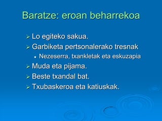 Baratze: eroan beharrekoa
 Lo egiteko sakua.
 Garbiketa pertsonalerako tresnak
 Nezeserra, txankletak eta eskuzapia
 Muda eta pijama.
 Beste txandal bat.
 Txubaskeroa eta katiuskak.
 