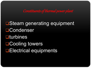 Constituents of thermal power plant 
Steam generating equipment 
Condenser 
turbines 
Cooling towers 
Electrical equipments 
 