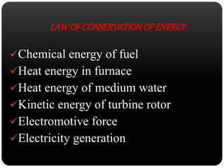 LAW OF CONSERVATION OF ENERGY 
Chemical energy of fuel 
Heat energy in furnace 
Heat energy of medium water 
Kinetic energy of turbine rotor 
Electromotive force 
Electricity generation 
 