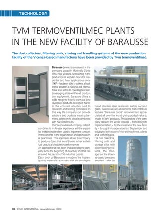 86 XYLON INTERNATIONAL January-February 2009
TECHNOLOGY
Barausse (www.barausse.com) − the
company based in Monticello Conte
Otto, near Vicenza, specializing in the
production of wooden doors for resi-
dential and hotel applications since
1967 – has been able to achieve a lead-
ership position at national and interna-
tional level within its operating scenario.
Leveraging state-of-the-art produc-
tion equipment, Barausse offers a
wide range of highly technical and
diversified products developed thanks
to the constant attention paid to
research and testing processes. In
this way the company can provide
solutions and products ensuring har-
mony, attention to details combined
with handicraft skills.
The Vicenza-based company, indeed,
combines its multi-year experience with the expert-
ise and professionalism used to implement constant
improvements in the organization and optimization
of processes. This approach allows the company
to produce doors that excel thanks to their esthet-
ical beauty and superior performances.
An approach that has been characterizing the com-
pany since the beginning of its activity and that has
ensured the launch of 16 industrial patents.
Each door by Barausse is made of the highest
quality materials: surfaces with the Verolegno
brand, stainless steel, aluminum, leather, coconut,
glass, Swarosvski are all elements that contribute
to make “Barausse doors” renowned and appre-
ciated all over the world giving added value to
"made in Italy” products. The operators of the com-
pany followed the whole process − from design to
implementation − for the creation of the new facil-
ity − brought into operation last September and
equipped with state-of-the-art machines, plants
and technologies.
For dust collectors,
filtering units and
storage silos with
boiler feeding sys-
tems, the man-
agers of the Vicen-
za-based company
decided − after an
TVM TERMOVENTILMEC PLANTS
IN THE NEW FACILITY OF BARAUSSE
The dust collectors, filtering units, storing and handling systems of the new production
facility of the Vicenza-based manufacturer have been provided by Tvm termoventilmec.
Xylon Int - da 086 a 087:Xylon Int - Giordano 22-01-2009 13:08 Pagina 86
 