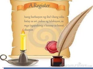 A.Register 
Isang barbasyon ng iba’t ibang wika 
batay sa uri, paksa ng talakayan, sa 
mga tagapakinig o kausap sa bawat 
okasyon 
 