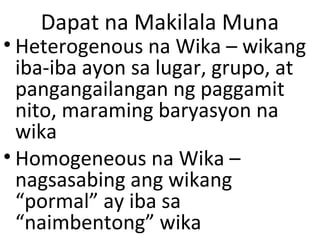 Dapat na Makilala Muna
• Heterogenous na Wika – wikang
iba-iba ayon sa lugar, grupo, at
pangangailangan ng paggamit
nito, ...