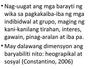 • Nag-uugat ang mga barayti ng
wika sa pagkakaiba-iba ng mga
indibidwal at grupo, maging ng
kani-kanilang tirahan, interes...