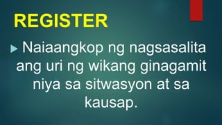 REGISTER
 Naiaangkop ng nagsasalita
ang uri ng wikang ginagamit
niya sa sitwasyon at sa
kausap.
 