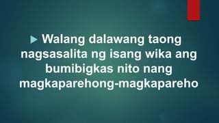  Walang dalawang taong
nagsasalita ng isang wika ang
bumibigkas nito nang
magkaparehong-magkapareho
 
