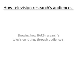 How television research’s audiences.
Showing how BARB research’s
television ratings through audience’s.
 